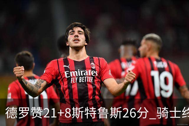 德罗赞21+8斯特鲁斯26分 骑士终结公牛三连胜